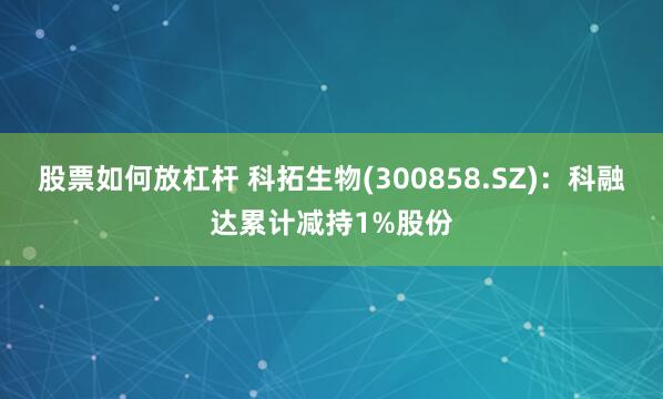 股票如何放杠杆 科拓生物(300858.SZ)：科融达累计减持1%股份