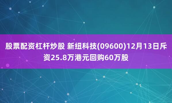 股票配资杠杆炒股 新纽科技(09600)12月13日斥资25.8万港元回购60万股