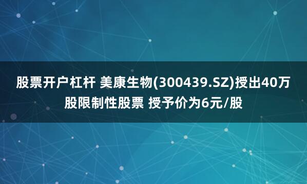 股票开户杠杆 美康生物(300439.SZ)授出40万股限制性股票 授予价为6元/股