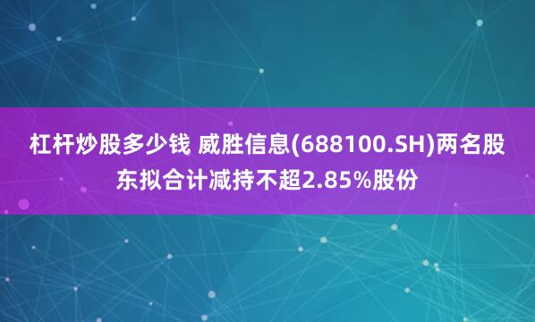 杠杆炒股多少钱 威胜信息(688100.SH)两名股东拟合计减持不超2.85%股份