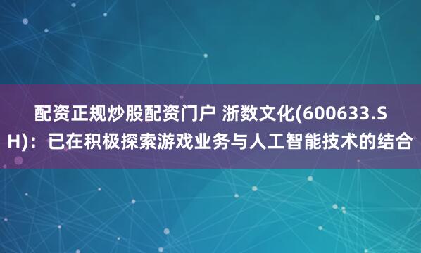 配资正规炒股配资门户 浙数文化(600633.SH)：已在积极探索游戏业务与人工智能技术的结合