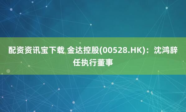 配资资讯宝下载 金达控股(00528.HK)：沈鸿辞任执行董事