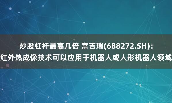 炒股杠杆最高几倍 富吉瑞(688272.SH)：红外热成像技术可以应用于机器人或人形机器人领域