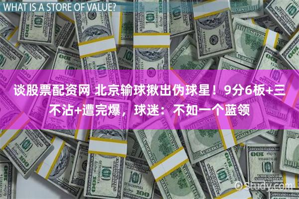 谈股票配资网 北京输球揪出伪球星！9分6板+三不沾+遭完爆，球迷：不如一个蓝领