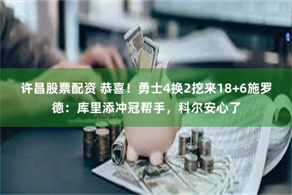 许昌股票配资 恭喜！勇士4换2挖来18+6施罗德：库里添冲冠帮手，科尔安心了