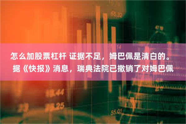 怎么加股票杠杆 证据不足，姆巴佩是清白的。 据《快报》消息，瑞典法院已撤销了对姆巴佩