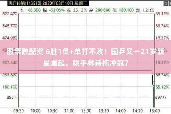 股票融配资 6胜1负+单打不败！国乒又一21岁新星崛起，联手林诗栋冲冠？