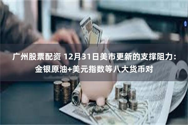 广州股票配资 12月31日美市更新的支撑阻力：金银原油+美元指数等八大货币对