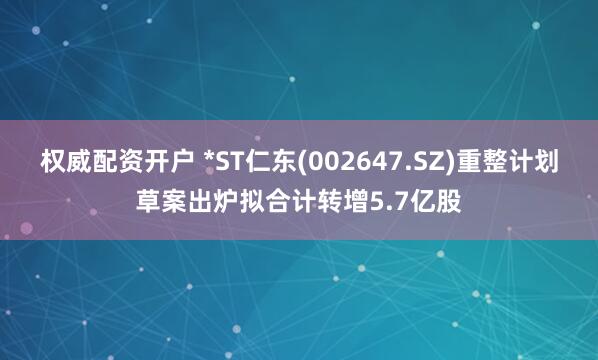 权威配资开户 *ST仁东(002647.SZ)重整计划草案出炉拟合计转增5.7亿股