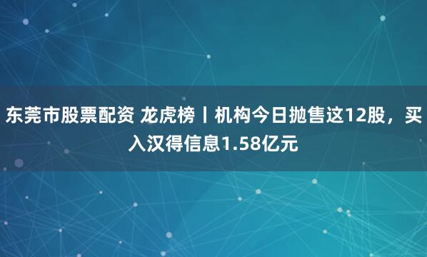 东莞市股票配资 龙虎榜丨机构今日抛售这12股，买入汉得信息1.58亿元