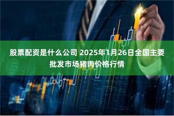 股票配资是什么公司 2025年1月26日全国主要批发市场猪肉价格行情