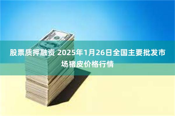 股票质押融资 2025年1月26日全国主要批发市场猪皮价格行情