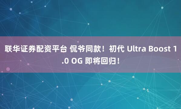 联华证券配资平台 侃爷同款！初代 Ultra Boost 1.0 OG 即将回归！