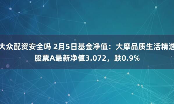 大众配资安全吗 2月5日基金净值：大摩品质生活精选股票A最新净值3.072，跌0.9%