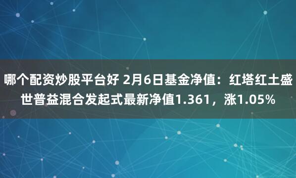 哪个配资炒股平台好 2月6日基金净值：红塔红土盛世普益混合发起式最新净值1.361，涨1.05%