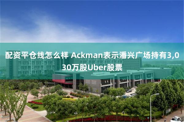 配资平仓线怎么样 Ackman表示潘兴广场持有3,030万股Uber股票