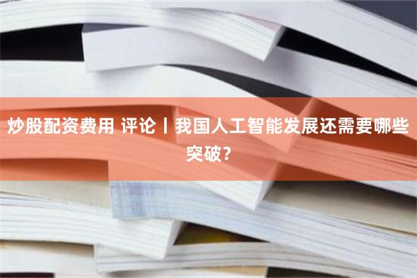 炒股配资费用 评论丨我国人工智能发展还需要哪些突破？