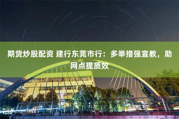 期货炒股配资 建行东莞市行：多举措强宣教，助网点提质效