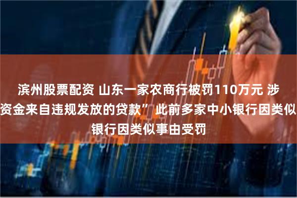 滨州股票配资 山东一家农商行被罚110万元 涉及“清收资金来自违规发放的贷款” 此前多家中小银行因类似事由受罚