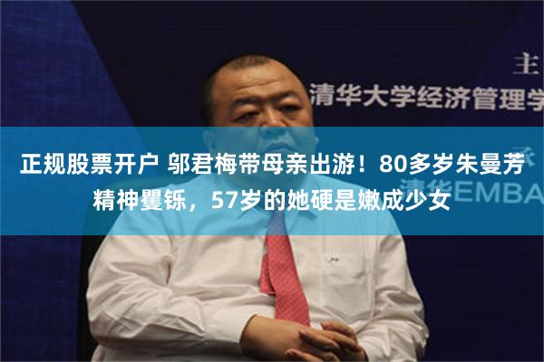 正规股票开户 邬君梅带母亲出游！80多岁朱曼芳精神矍铄，57岁的她硬是嫩成少女