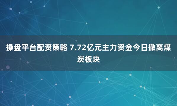 操盘平台配资策略 7.72亿元主力资金今日撤离煤炭板块