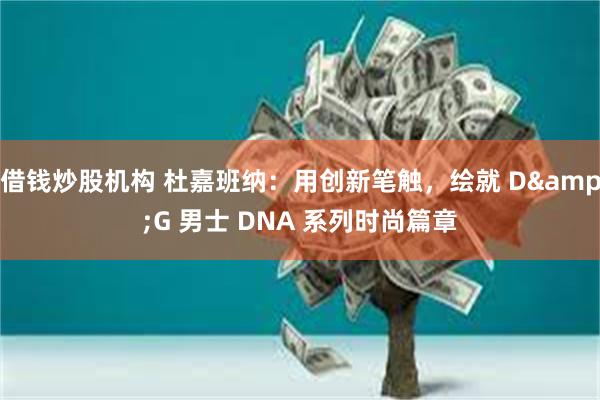 借钱炒股机构 杜嘉班纳：用创新笔触，绘就 D&G 男士 DNA 系列时尚篇章