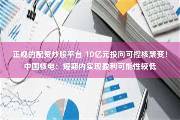 正规的配资炒股平台 10亿元投向可控核聚变！中国核电：短期内实现盈利可能性较低