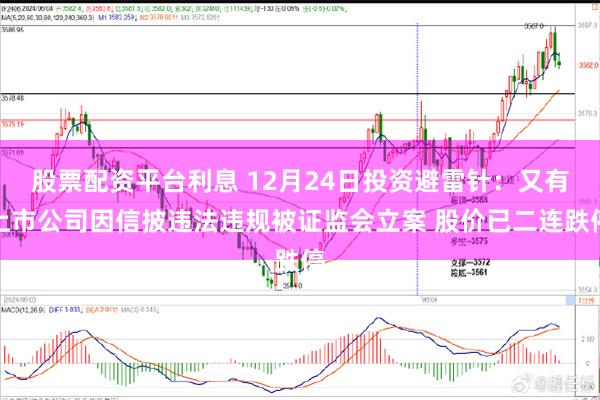 股票配资平台利息 12月24日投资避雷针：又有上市公司因信披违法违规被证监会立案 股价已二连跌停