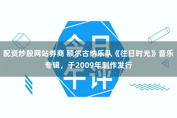 配资炒股网站券商 额尔古纳乐队《往日时光》音乐专辑，于2009年制作发行