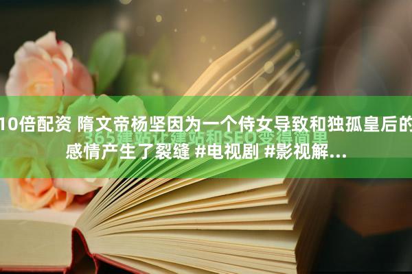 10倍配资 隋文帝杨坚因为一个侍女导致和独孤皇后的感情产生了裂缝 #电视剧 #影视解...