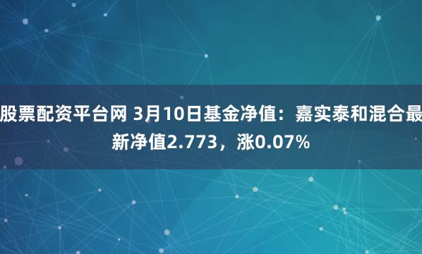 股票配资平台网 3月10日基金净值：嘉实泰和混合最新净值2.773，涨0.07%