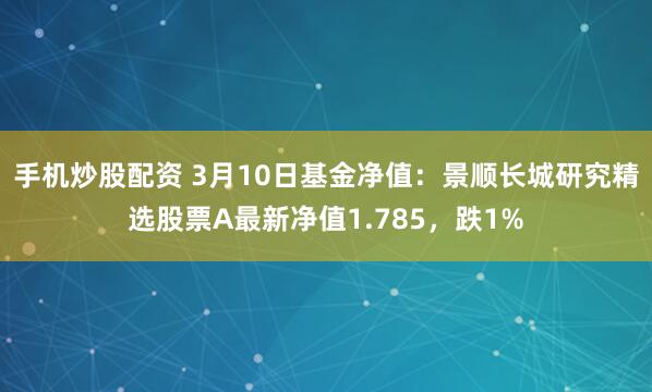 手机炒股配资 3月10日基金净值：景顺长城研究精选股票A最新净值1.785，跌1%