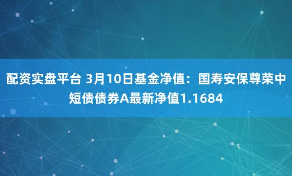 配资实盘平台 3月10日基金净值：国寿安保尊荣中短债债券A最新净值1.1684