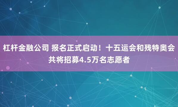 杠杆金融公司 报名正式启动！十五运会和残特奥会共将招募4.5万名志愿者