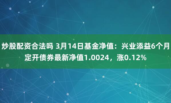 炒股配资合法吗 3月14日基金净值：兴业添益6个月定开债券最新净值1.0024，涨0.12%