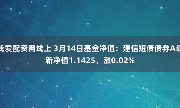 我爱配资网线上 3月14日基金净值：建信短债债券A最新净值1.1425，涨0.02%