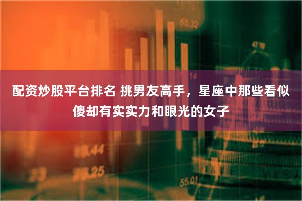 配资炒股平台排名 挑男友高手，星座中那些看似傻却有实实力和眼光的女子